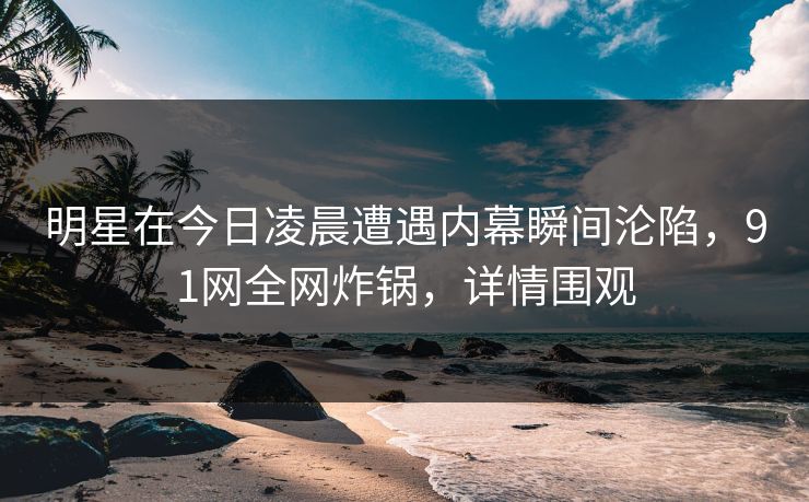 明星在今日凌晨遭遇内幕瞬间沦陷，91网全网炸锅，详情围观