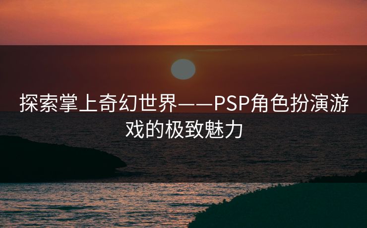 探索掌上奇幻世界——PSP角色扮演游戏的极致魅力