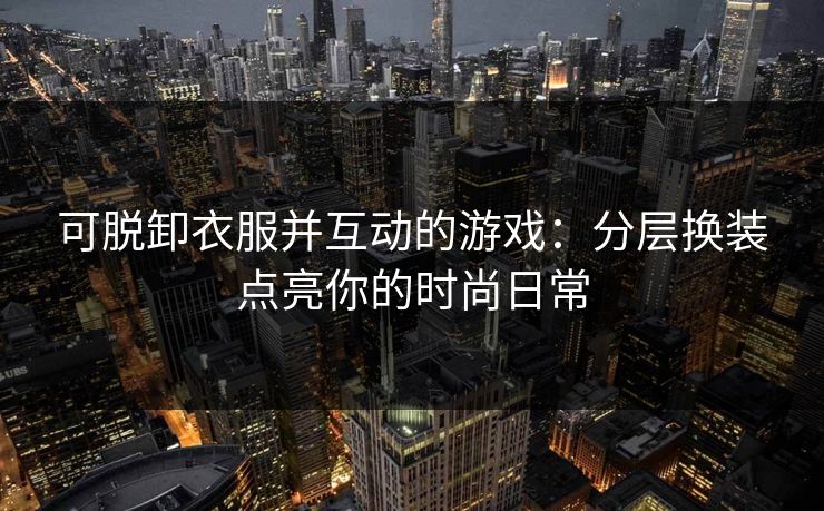 可脱卸衣服并互动的游戏：分层换装点亮你的时尚日常
