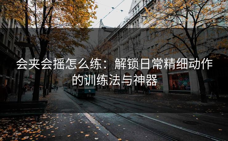 会夹会摇怎么练：解锁日常精细动作的训练法与神器