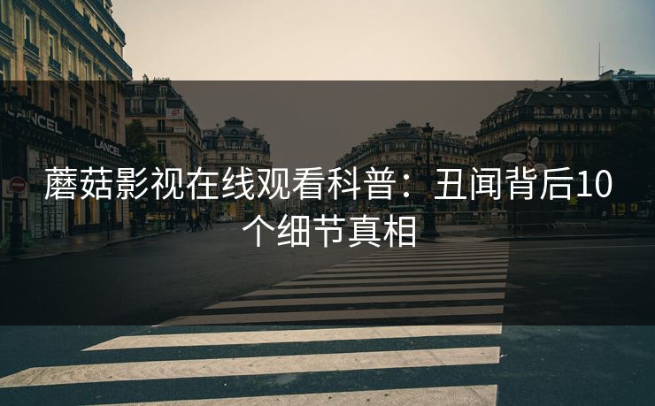 蘑菇影视在线观看科普:丑闻背后10个细节真相 蘑菇影视在线观看科普:丑闻背后10个细节真相
