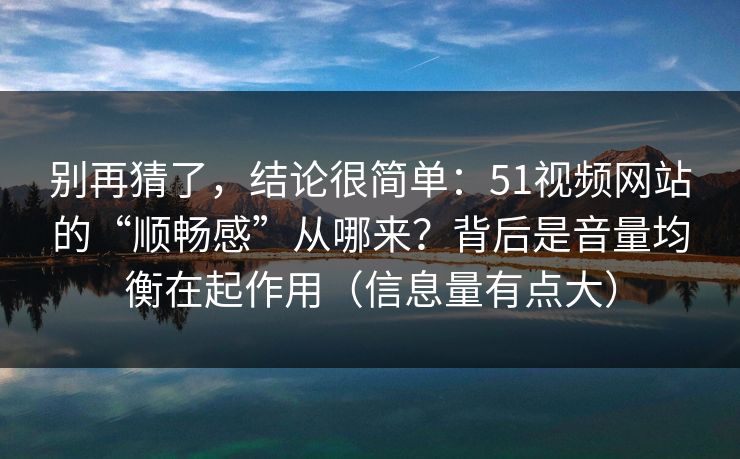 别再猜了，结论很简单：51视频网站的“顺畅感”从哪来？背后是音量均衡在起作用（信息量有点大）