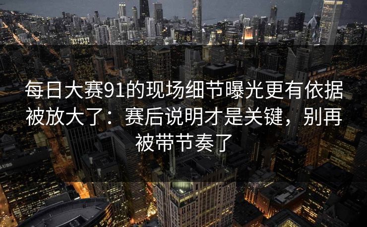 每日大赛91的现场细节曝光更有依据被放大了：赛后说明才是关键，别再被带节奏了