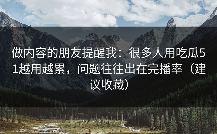 做内容的朋友提醒我：很多人用吃瓜51越用越累，问题往往出在完播率（建议收藏）
