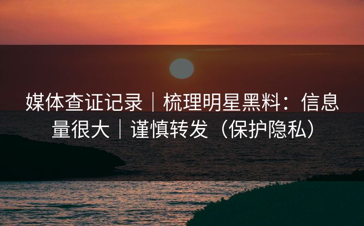 媒体查证记录｜梳理明星黑料：信息量很大｜谨慎转发（保护隐私）