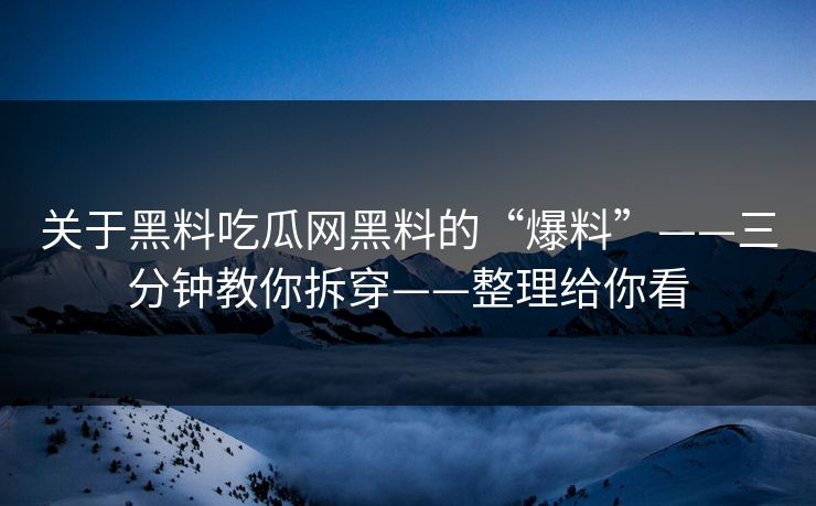 关于黑料吃瓜网黑料的“爆料”——三分钟教你拆穿——整理给你看