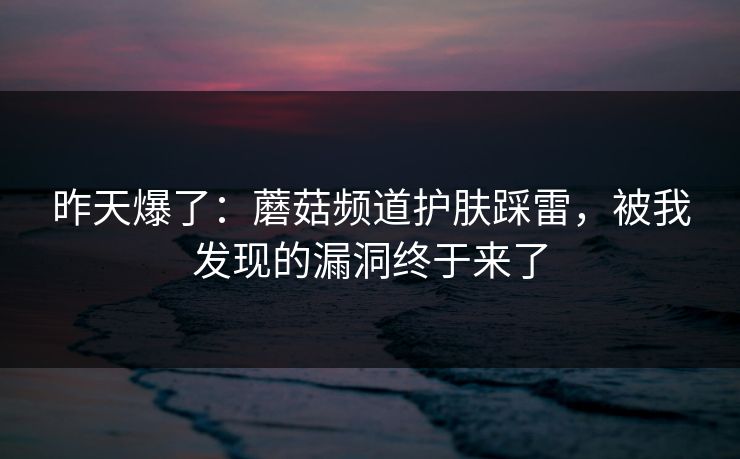 昨天爆了：蘑菇频道护肤踩雷，被我发现的漏洞终于来了