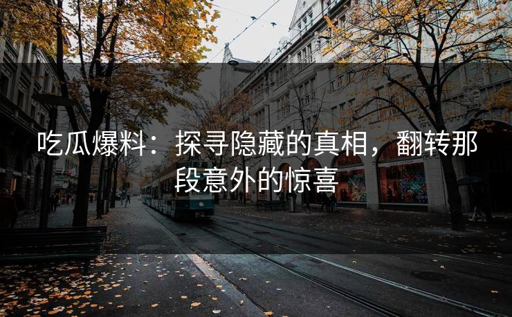 吃瓜爆料：探寻隐藏的真相，翻转那段意外的惊喜