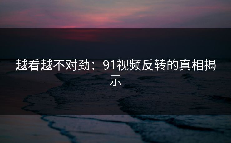 越看越不对劲：91视频反转的真相揭示