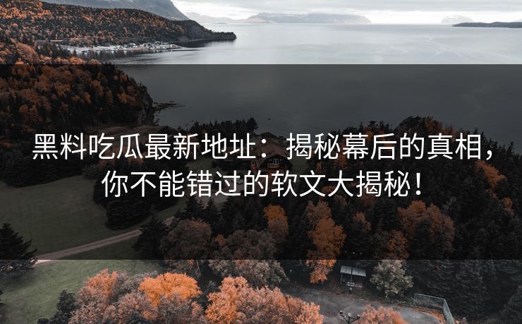 黑料吃瓜最新地址：揭秘幕后的真相，你不能错过的软文大揭秘！